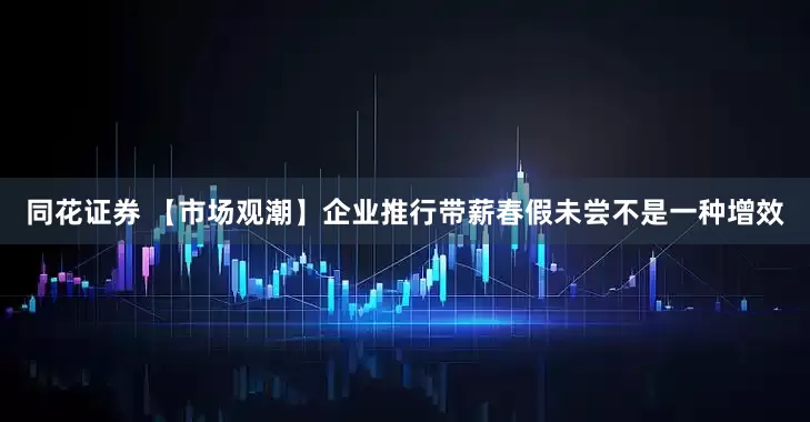 同花证券 【市场观潮】企业推行带薪春假未尝不是一种增效