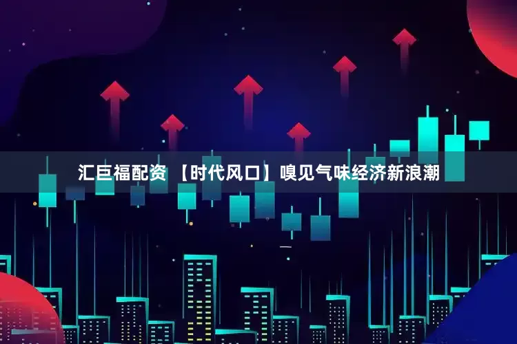 汇巨福配资 【时代风口】嗅见气味经济新浪潮